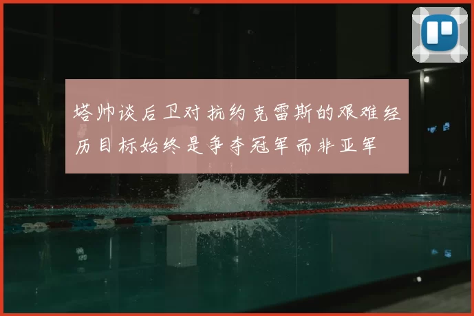塔帅谈后卫对抗约克雷斯的艰难经历目标始终是争夺冠军而非亚军