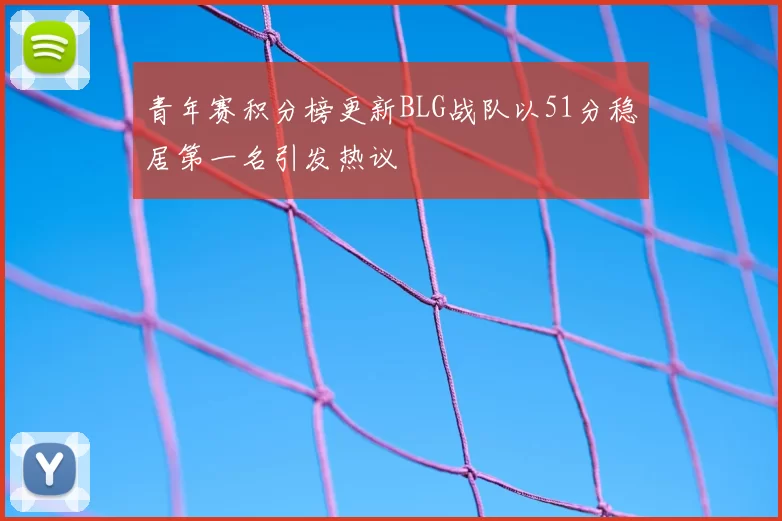 青年赛积分榜更新BLG战队以51分稳居第一名引发热议