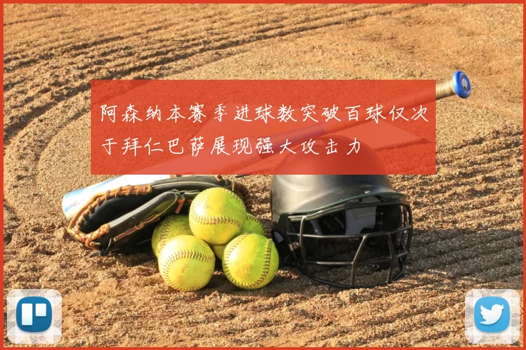 阿森纳本赛季进球数突破百球仅次于拜仁巴萨展现强大攻击力