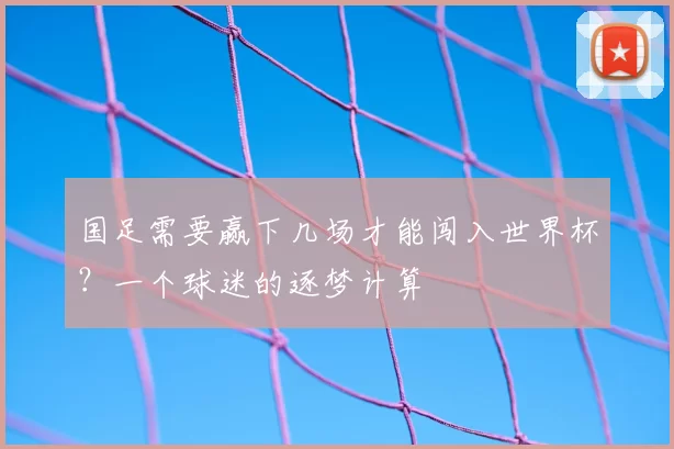 国足需要赢下几场才能闯入世界杯？一个球迷的逐梦计算