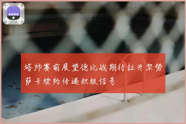 塔帅赛前展望德比战期待拉开架势萨卡续约传递积极信号