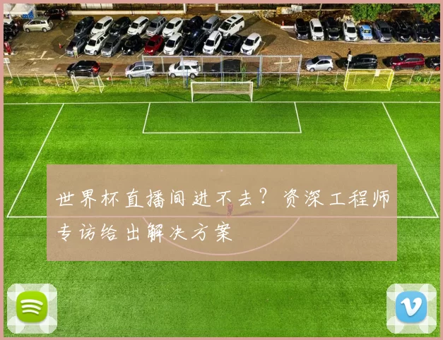 世界杯直播间进不去?资深工程师专访给出解决方案