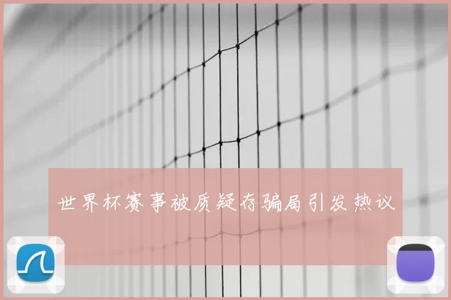 世界杯赛事被质疑存骗局引发热议