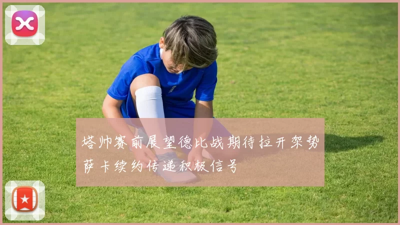 塔帅赛前展望德比战期待拉开架势萨卡续约传递积极信号