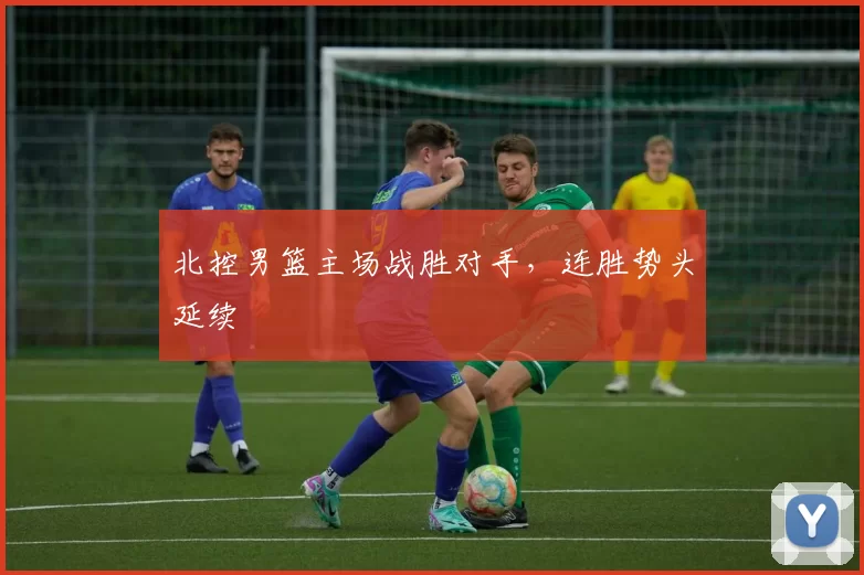 北控男篮主场战胜对手，连胜势头延续