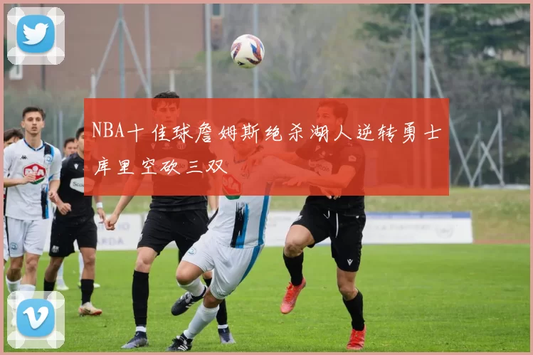 NBA十佳球詹姆斯绝杀湖人逆转勇士库里空砍三双