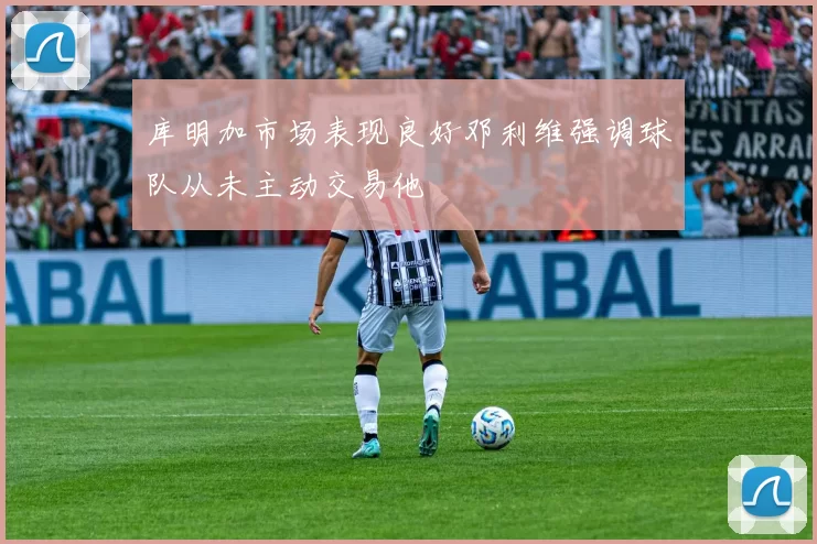 库明加市场表现良好邓利维强调球队从未主动交易他