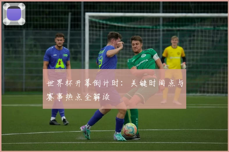 世界杯开幕倒计时:关键时间点与赛事热点全解读