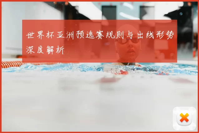 世界杯亚洲预选赛规则与出线形势深度解析