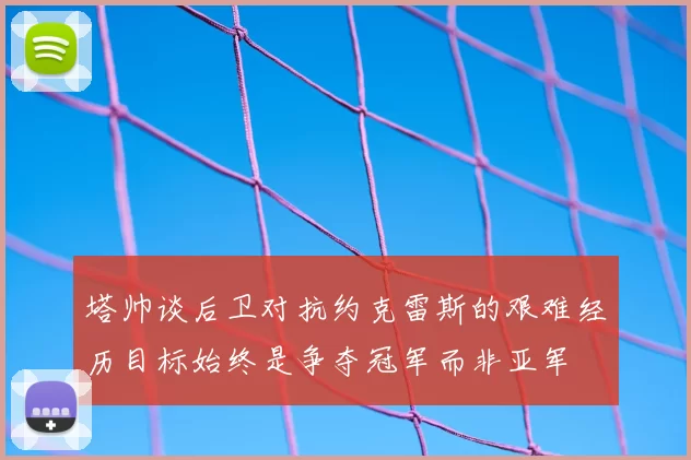 塔帅谈后卫对抗约克雷斯的艰难经历目标始终是争夺冠军而非亚军