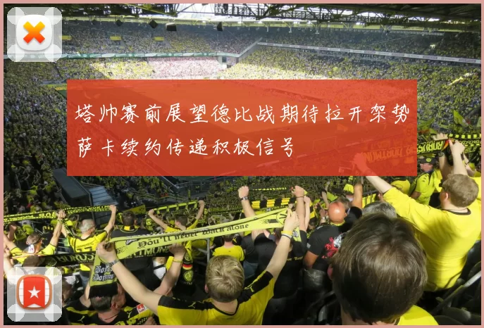 塔帅赛前展望德比战期待拉开架势萨卡续约传递积极信号