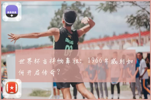 世界杯吉祥物鼻祖:1966年威利如何开启传奇?