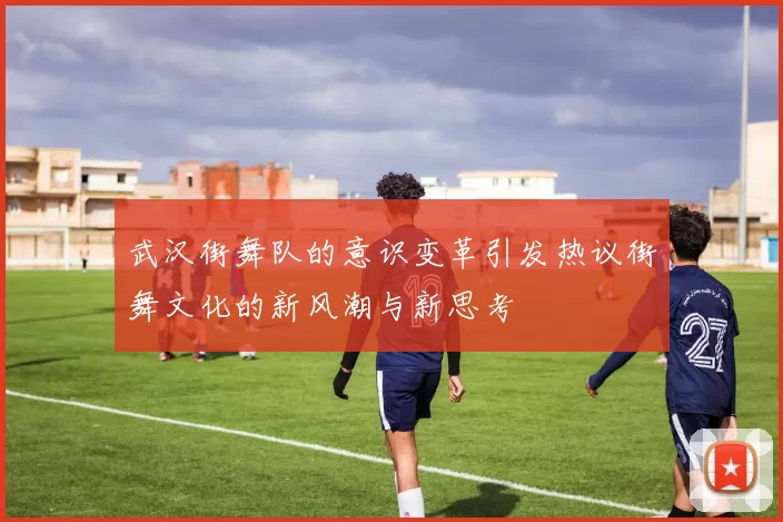武汉街舞队的意识变革引发热议街舞文化的新风潮与新思考