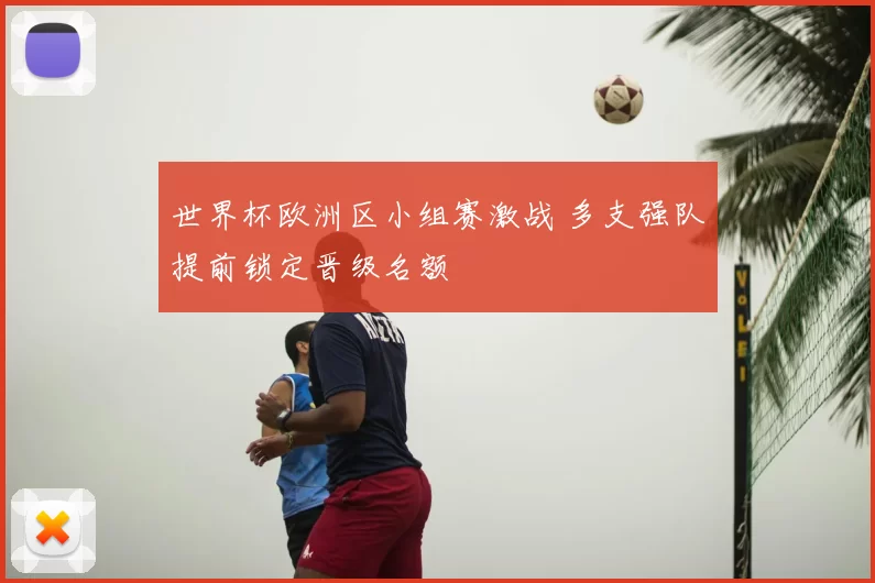 世界杯欧洲区小组赛激战 多支强队提前锁定晋级名额