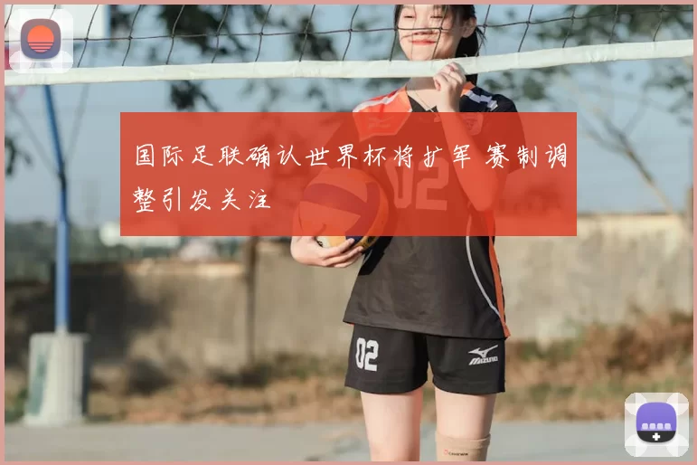 国际足联确认世界杯将扩军 赛制调整引发关注