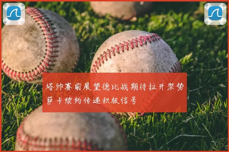 塔帅赛前展望德比战期待拉开架势萨卡续约传递积极信号