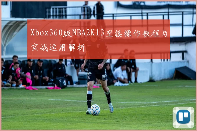 Xbox360版NBA2K13空接操作教程与实战运用解析