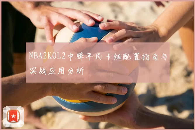 NBA2KOL2中锋平民卡组配置指南与实战应用分析