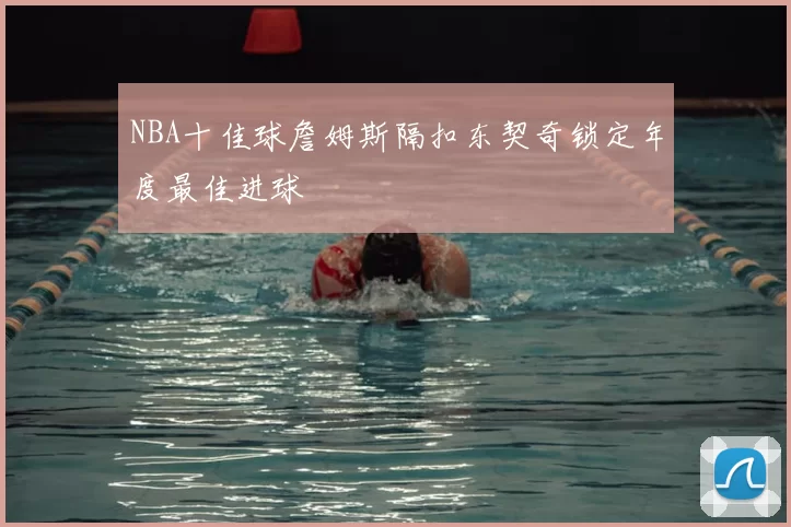 NBA十佳球詹姆斯隔扣东契奇锁定年度最佳进球