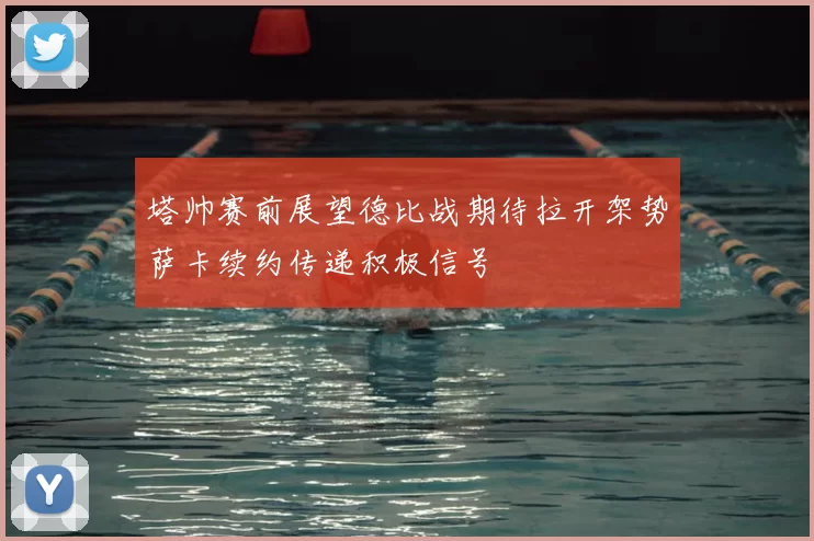 塔帅赛前展望德比战期待拉开架势萨卡续约传递积极信号