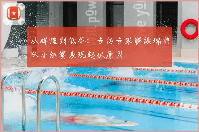 从辉煌到低谷:专访专家解读瑞典队小组赛表现起伏原因