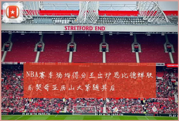 NBA赛季场均得分王出炉恩比德蝉联东契奇亚历山大紧随其后