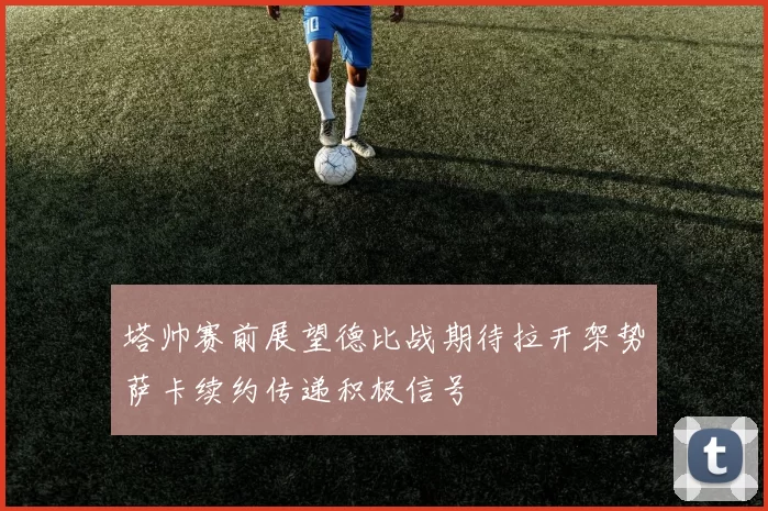 塔帅赛前展望德比战期待拉开架势萨卡续约传递积极信号