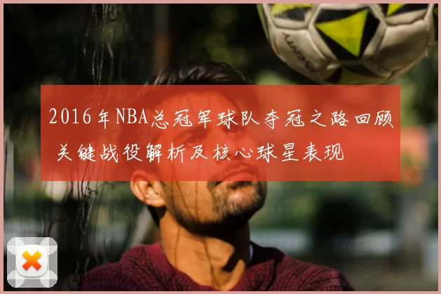 2016年NBA总冠军球队夺冠之路回顾 关键战役解析及核心球星表现