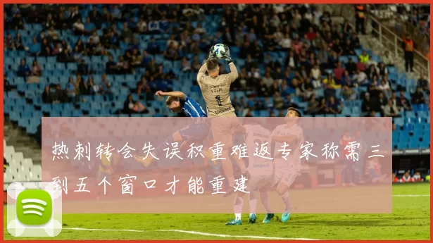 热刺转会失误积重难返专家称需三到五个窗口才能重建