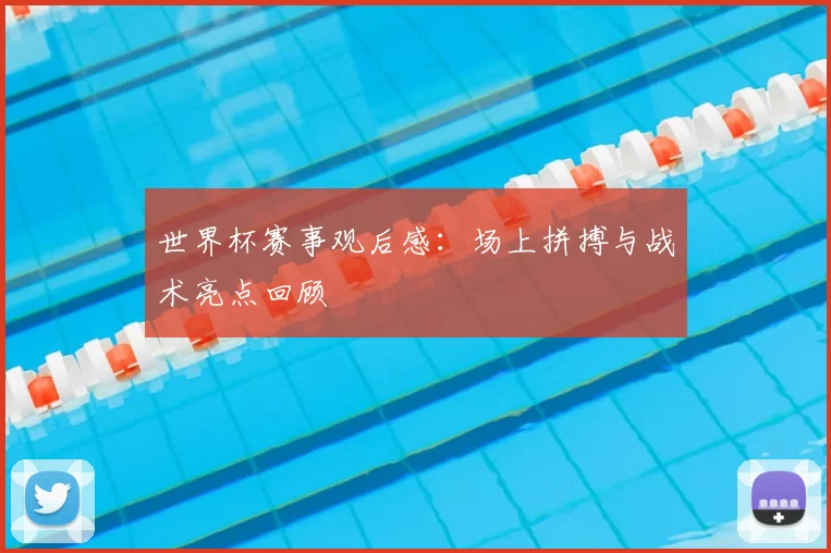 世界杯赛事观后感:场上拼搏与战术亮点回顾