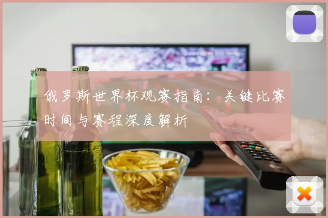 俄罗斯世界杯观赛指南：关键比赛时间与赛程深度解析