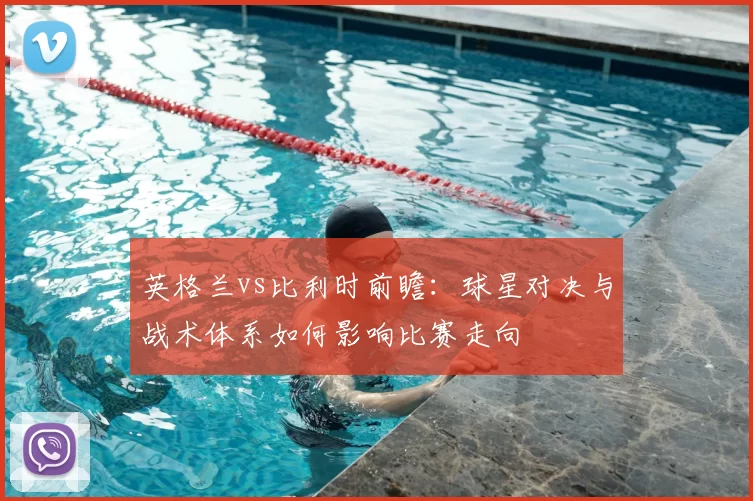 英格兰vs比利时前瞻:球星对决与战术体系如何影响比赛走向