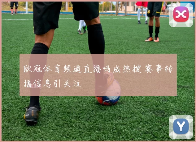 欧冠体育频道直播吗成热搜 赛事转播信息引关注
