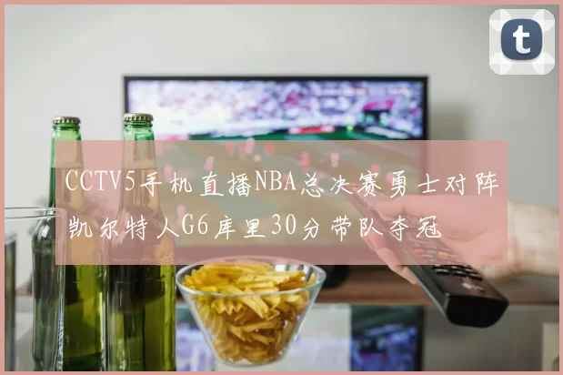 CCTV5手机直播NBA总决赛勇士对阵凯尔特人G6库里30分带队夺冠