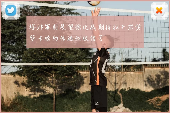 塔帅赛前展望德比战期待拉开架势萨卡续约传递积极信号
