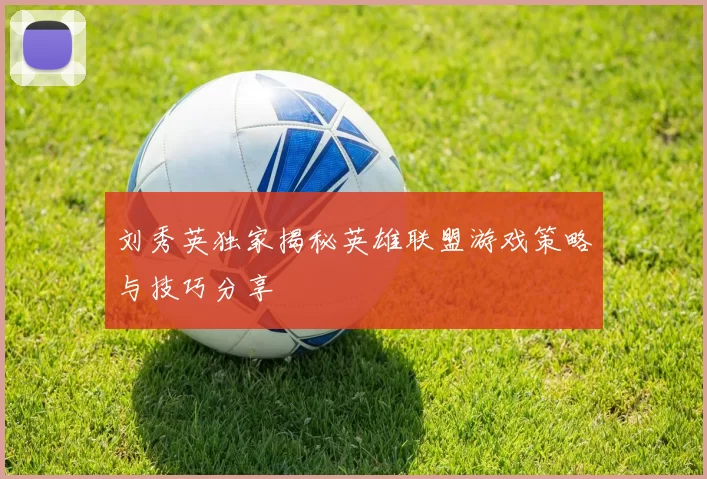 刘秀英独家揭秘英雄联盟游戏策略与技巧分享