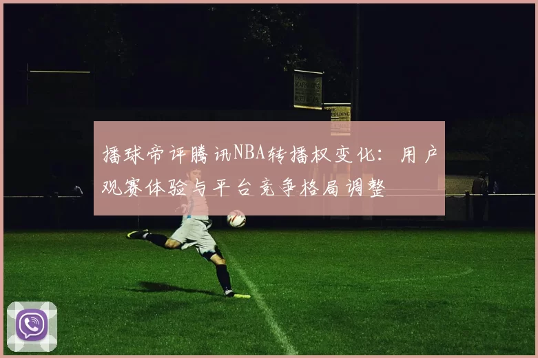 播球帝评腾讯NBA转播权变化:用户观赛体验与平台竞争格局调整