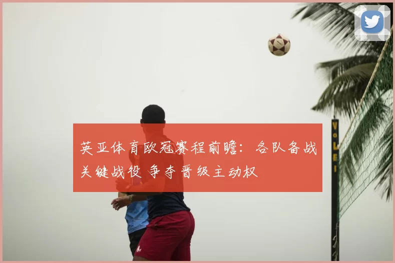 英亚体育欧冠赛程前瞻:各队备战关键战役 争夺晋级主动权