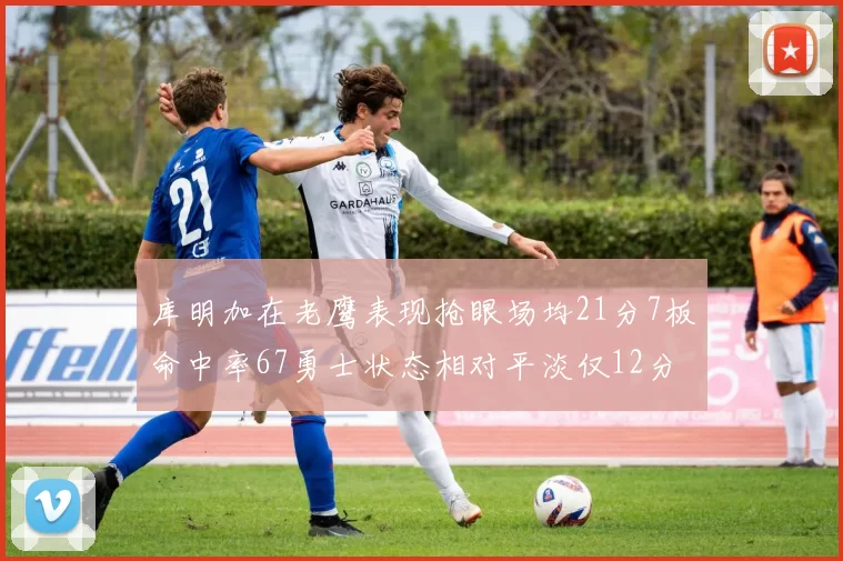 库明加在老鹰表现抢眼场均21分7板命中率67勇士状态相对平淡仅12分5板