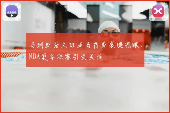 马刺新秀文班亚马首秀表现亮眼,NBA夏季联赛引发关注