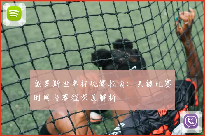 俄罗斯世界杯观赛指南:关键比赛时间与赛程深度解析