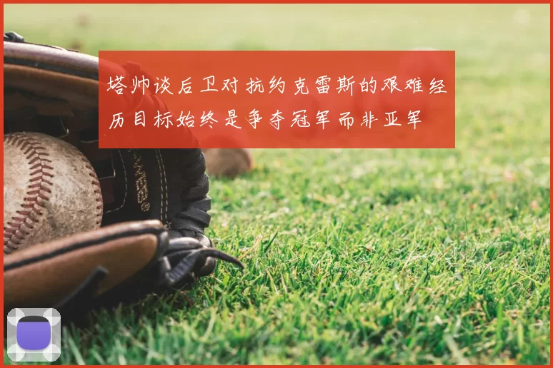 塔帅谈后卫对抗约克雷斯的艰难经历目标始终是争夺冠军而非亚军