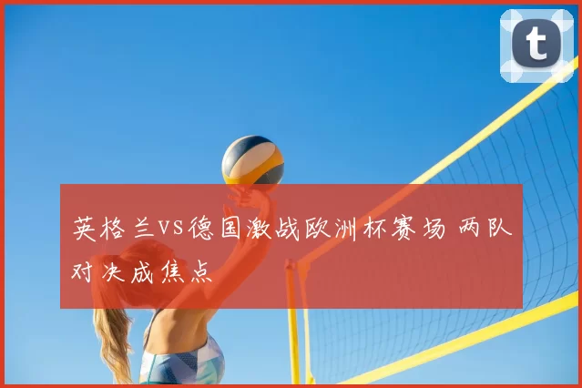 英格兰vs德国激战欧洲杯赛场 两队对决成焦点