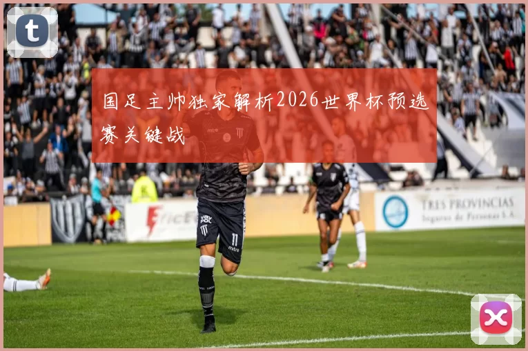 国足主帅独家解析2026世界杯预选赛关键战