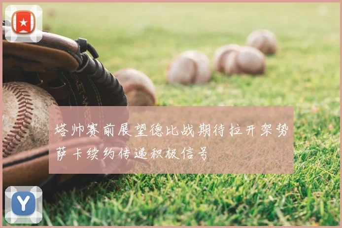 塔帅赛前展望德比战期待拉开架势萨卡续约传递积极信号