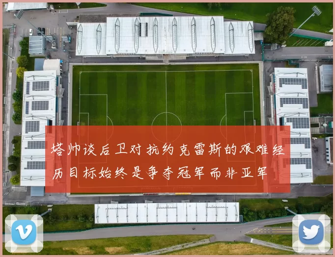塔帅谈后卫对抗约克雷斯的艰难经历目标始终是争夺冠军而非亚军