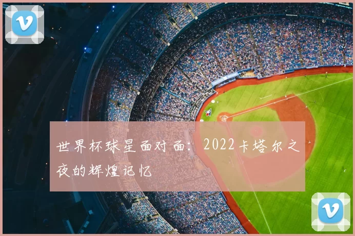 世界杯球星面对面：2022卡塔尔之夜的辉煌记忆