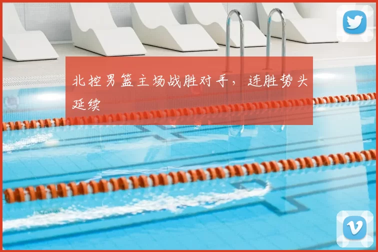 北控男篮主场战胜对手，连胜势头延续