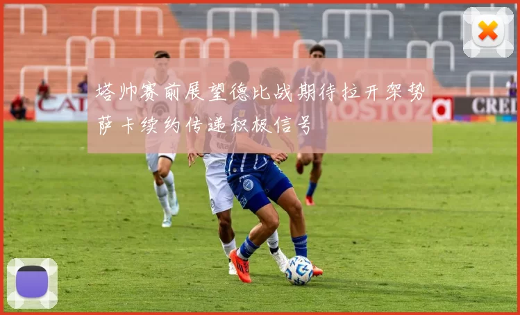 塔帅赛前展望德比战期待拉开架势萨卡续约传递积极信号