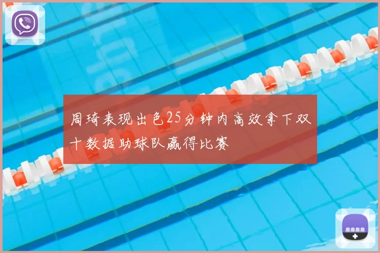 周琦表现出色25分钟内高效拿下双十数据助球队赢得比赛